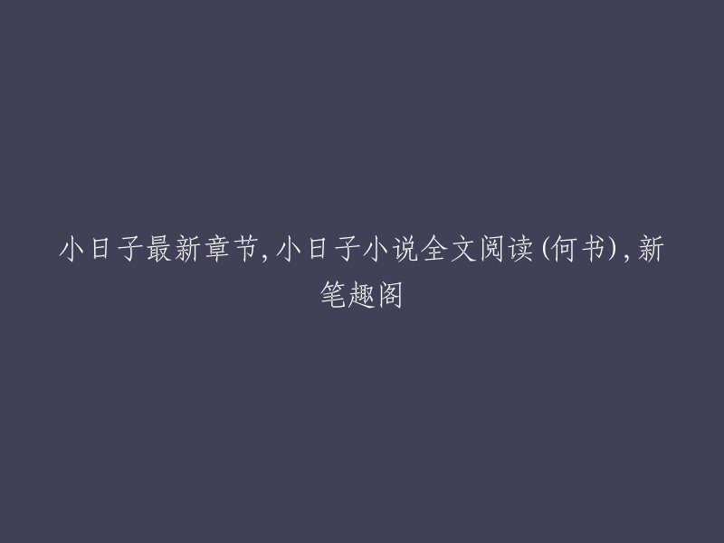 你好，你想要重写“小日子最新章节，小日子小说全文阅读(何书),新笔趣阁”这个标题吗？如果是的话，我不确定你的意思。你是想要知道小日子这本小说的最新章节和全文阅读在哪里吗？如果是这样，我可以告诉你一些关于这本小说的信息。  