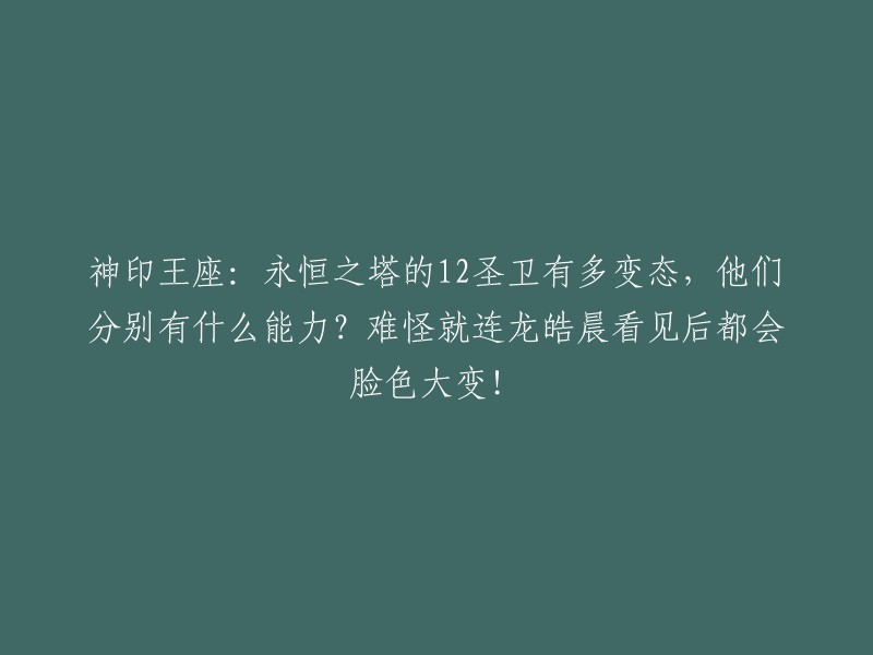 《神印王座》：揭秘永恒之塔的12位圣卫，他们的独特能力令人惊叹，龙皓晨也难掩震撼之情！