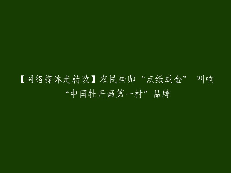 农民画师以“点纸成金”技艺振兴传统，中国牡丹画第一村品牌崭露头角