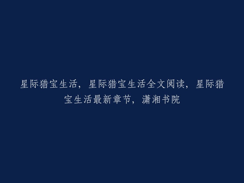 你好，你可以在潇湘书院网站上阅读《星际猎宝生活》全文。  这本书是三千界写的网络小说，连载于起点中文网。