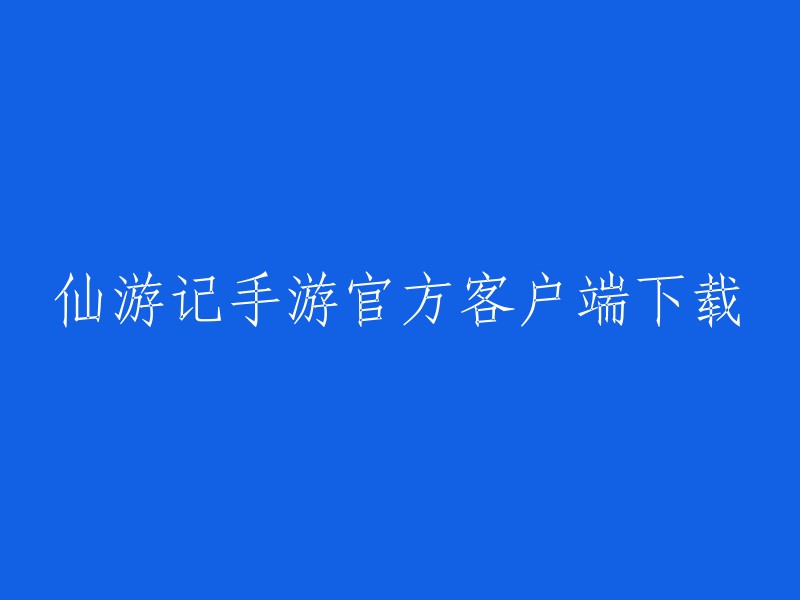 仙游记手游官方客户端下载指南" 或 "获取仙游记手游官方客户端的完整步骤"