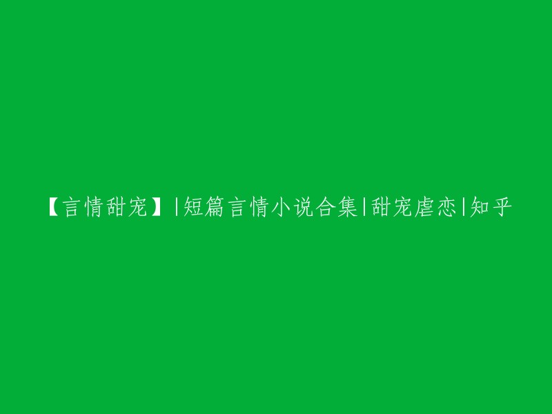 【言情甜蜜】|短篇言情小说集锦|宠爱与挣扎|知乎