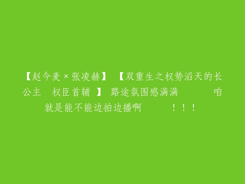 【赵今麦与张凌赫】【双重重生：权力巨擘的公主对上首席大臣】 剧情引人入胜，氛围感十足！💖💖💖 希望我们能够边拍边播！🎉🎉🎉