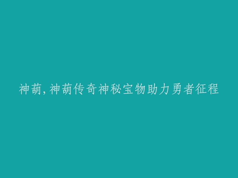 神秘宝物神葫助力：勇者征程中的奇幻冒险