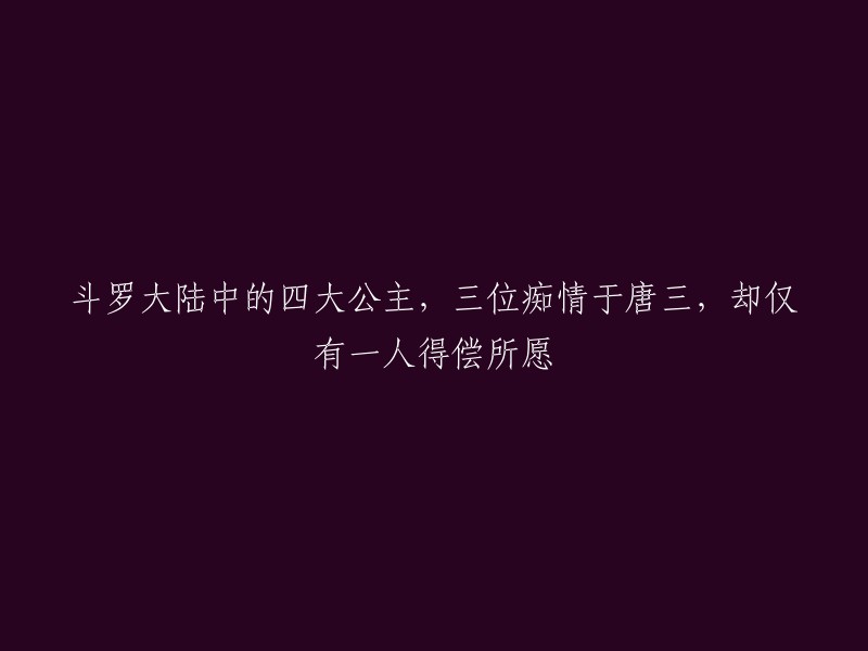 你好，以下是重写后的标题：斗罗大陆中的四大公主，唐三得到三个爱情的回报，只有小舞成为他的唯一。