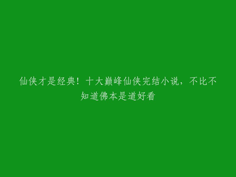 以下是公认的十大巅峰完结仙侠小说，包括《诛仙》、《飘邈之旅》、《佛本是道》、《凡人修仙传》、《遮天》、《星辰变》、《完美世界》、《雪中悍刀行》、《仙逆》和《剑来》。  

你可以根据自己的喜好选择其中一本阅读。