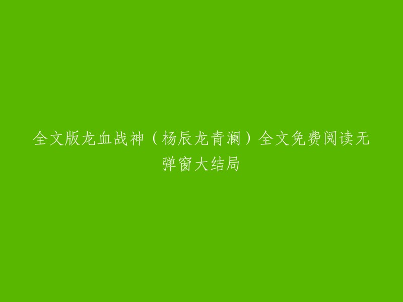 你好，以下是重写的标题：

- 《龙血战神》全文免费阅读无弹窗大结局，作者“风青阳”