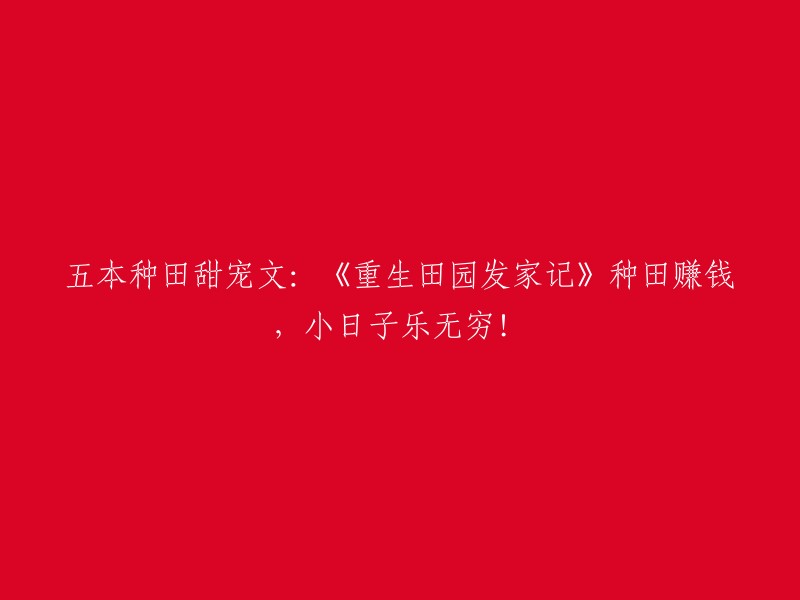 五个种田甜宠小说推荐：《重生田园发家记》带你体验种田致富和幸福生活！