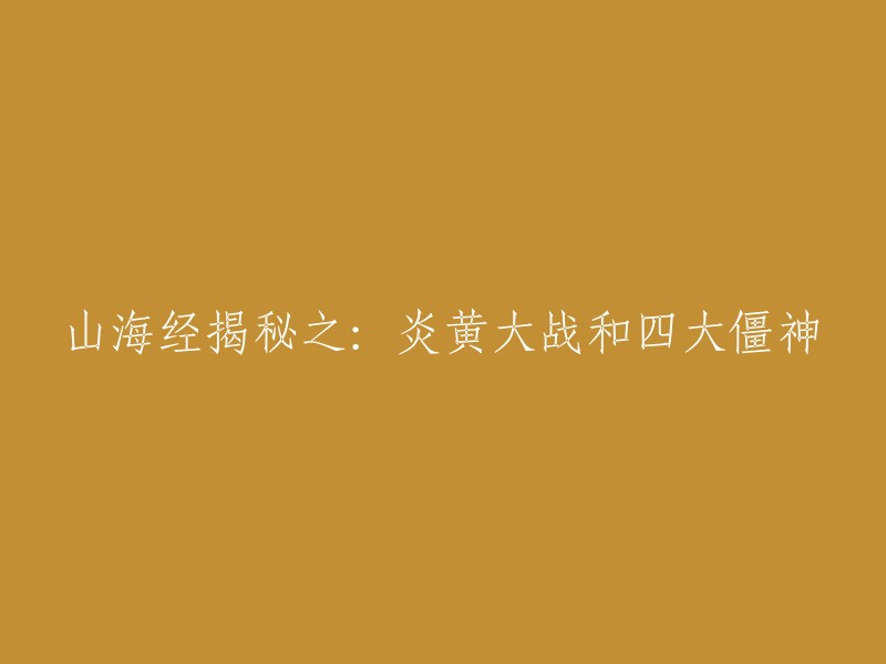 好的，我可以帮你重写这个标题。这个标题是“山海经揭秘之：炎黄大战和四大僵神”。  