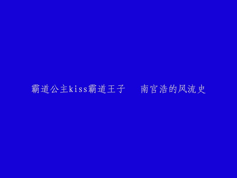 霸爱之战：霸道公主与霸道王子的甜蜜亲吻，揭秘南宫浩的风流韵事"