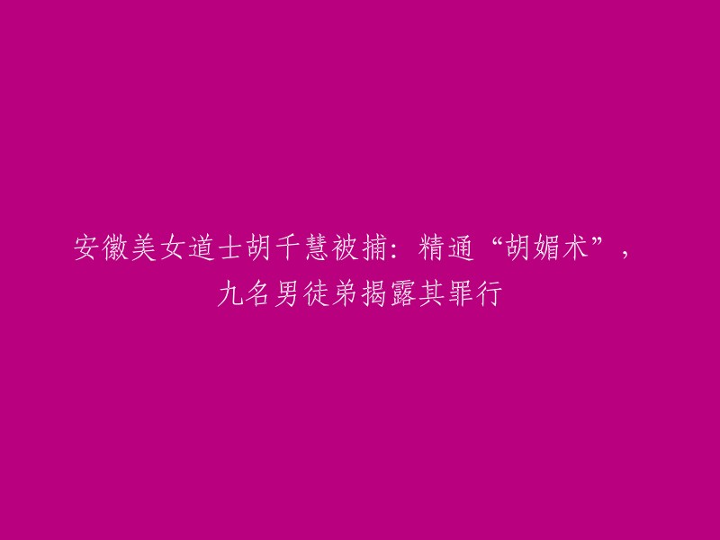 这个标题可以重写为：安徽美女道士胡千慧因精通“胡媚术”被捕，九名男徒弟揭露其罪行。  