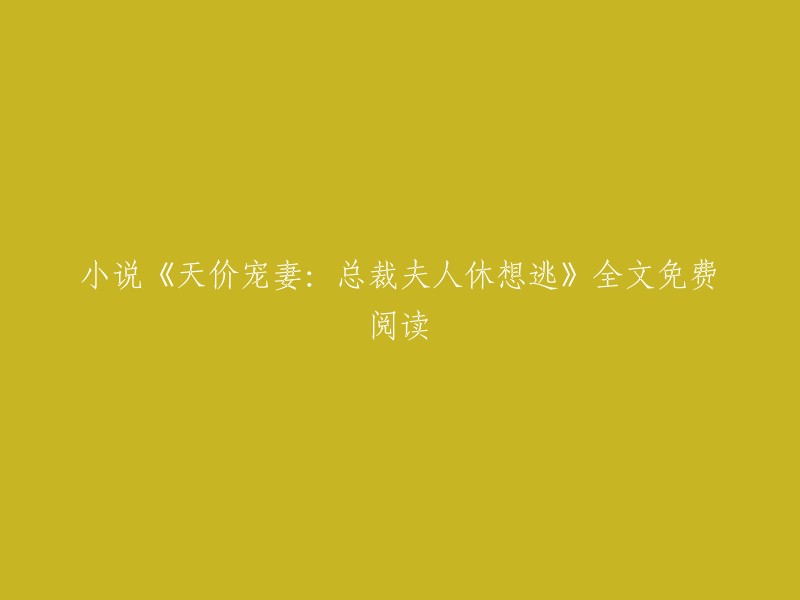 完全免费阅读： 爱情与权力的交织——《天价宠妻：总裁夫人的逃脱计划》"