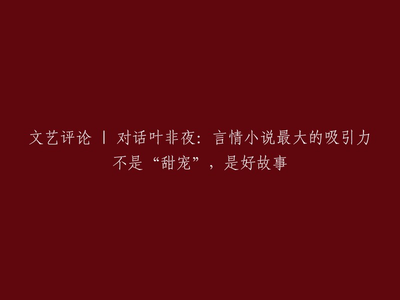 重新构建标题： 
"深入对话|叶非夜：言情小说的真正魅力并非'甜蜜宠爱',而是其优秀的叙事"