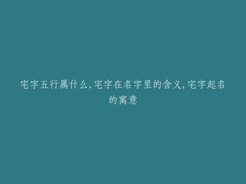 五行中宅字的属性、宅字在取名中的象征意义以及以宅字为名的寓意"