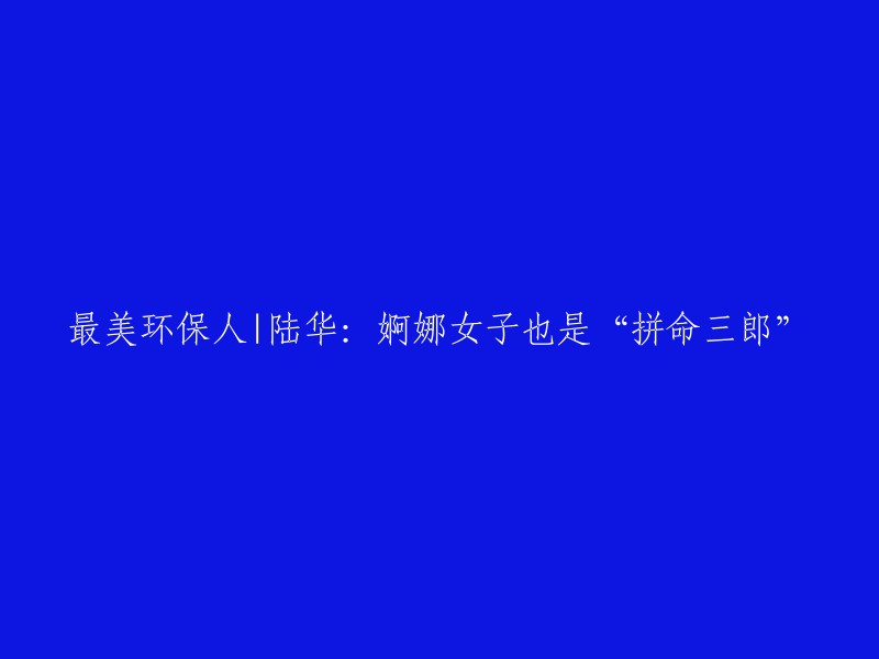 最佳环保战士|陆华：娇美女子同样是"勇往直前的人"