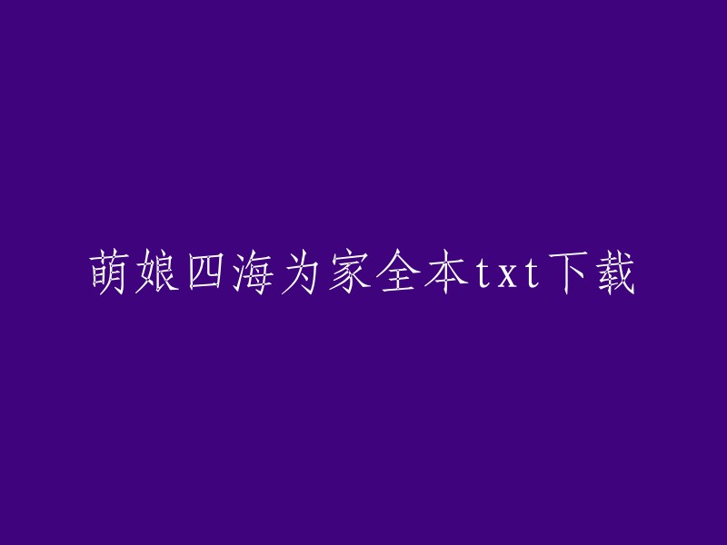 你好，以下是我找到的关于萌娘四海为家全本txt下载的信息：

1. 这是一个由百度网盘用户fumi117079分享的百度云网盘下载链接，大小为5MB,分享时间是2013-12-3 0:03:50。