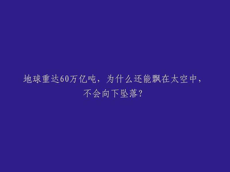 地球的重量可达60万亿亿吨，如此庞大的重量级物体，为什么可以悬浮在开太空中而不掉下去呢？这是因为地球围绕太阳公转时，太阳对地球产生了引力，这个引力与地球的质量成正比。而地球的质量越大，它的引力就越大。因此，地球的引力足以抵消它自身的惯性和离心力，使得地球能够保持在轨道上不掉下来 。