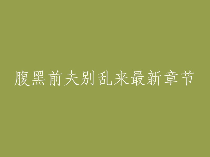 以下是我为您找到的腹黑前夫别乱来最新章节：

- 腹黑前夫别乱来，作者绿野千鹤，潇湘书院首发。
- 腹黑前夫别乱来，作者绿野千鹤，晋江文学城首发。