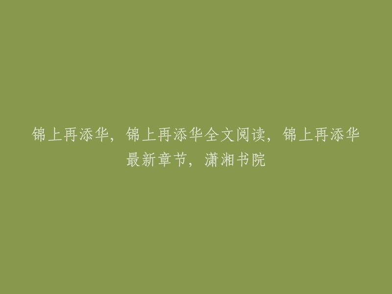 你好，以下是你提供的信息的新标题：

- 锦上再添华全文阅读
- 锦上再添华最新章节
- 潇湘书院