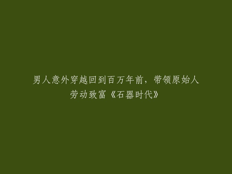 男人意外穿越回到百万年前，带领原始人劳动致富《石器时代》。