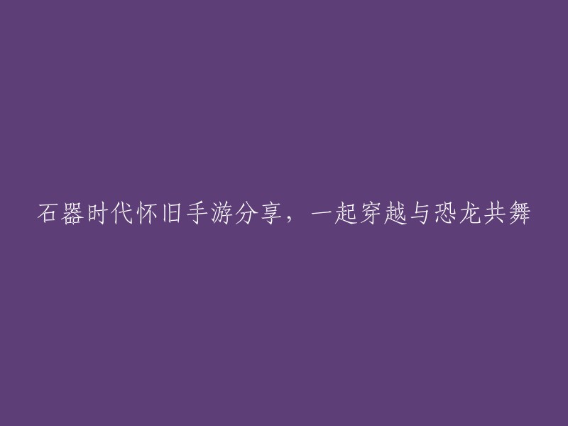 回归石器时代：与恐龙共舞的怀旧手游体验分享