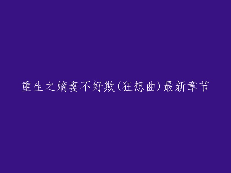 您好！重生之嫡妻不好欺(狂想曲)最新章节是第528章 幸福结局(25)。您可以在QQ阅读、书趣阁、起点中文网等网站上在线阅读该小说。