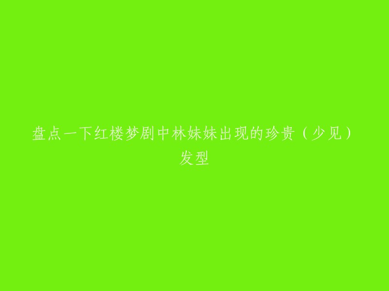 好的，以下是您想要的标题：

盘点红楼梦中林黛玉少见珍贵发型