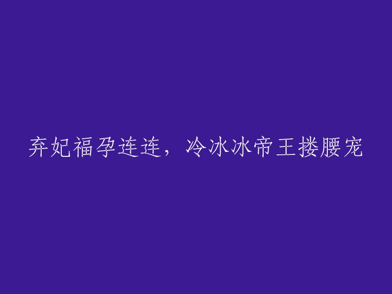 弃妃怀胎频频，冰冷帝王拥肩疼爱