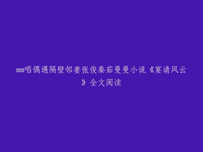 这是您想要的标题：mm唱偶遇隔壁邻妻张俊秦茹曼曼小说《宴请风云》全文阅读。  