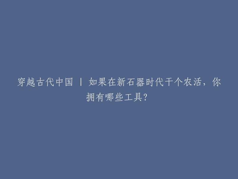 在新石器时代穿越古代中国：如果从事农耕，你将拥有哪些工具？