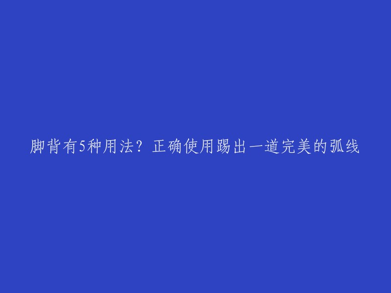 脚背的五种神奇用途：教你如何正确使用，踢出一道完美的弧线