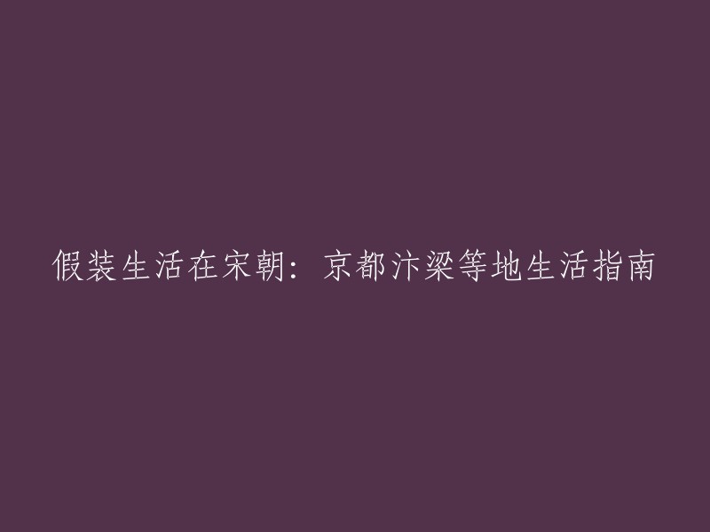 体验宋朝风情：京都汴梁及其他地区的生活指南"