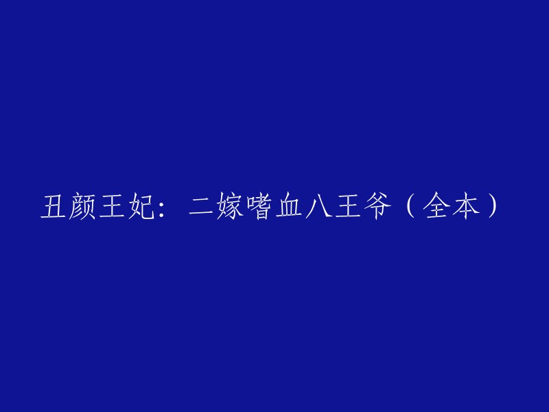 以下是一些可能的重写：

- 《丑颜王妃：二嫁嗜血八王爷》全本
- 《二嫁嗜血八王爷：丑颜王妃》全本
- 《丑颜王妃与嗜血八王爷》全本
- 《丑颜王妃：二嫁八王爷，嗜血归来》全本

您还有其他问题吗？😊