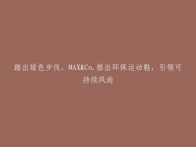 引领绿色潮流，MAX&Co.推出环保运动鞋，迈向可持续时尚