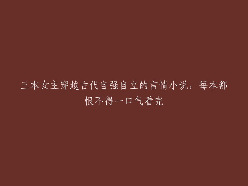 以下是三本女主穿越古代自强自立的言情小说，每本都让人欲罢不能：
- 《穿越之女配逆袭记》
- 《重生之娇妻如云》
- 《重生之嫡女神医》

希望这些信息能够帮到你。如果你还有其他问题或者需要帮助，请随时告诉我。