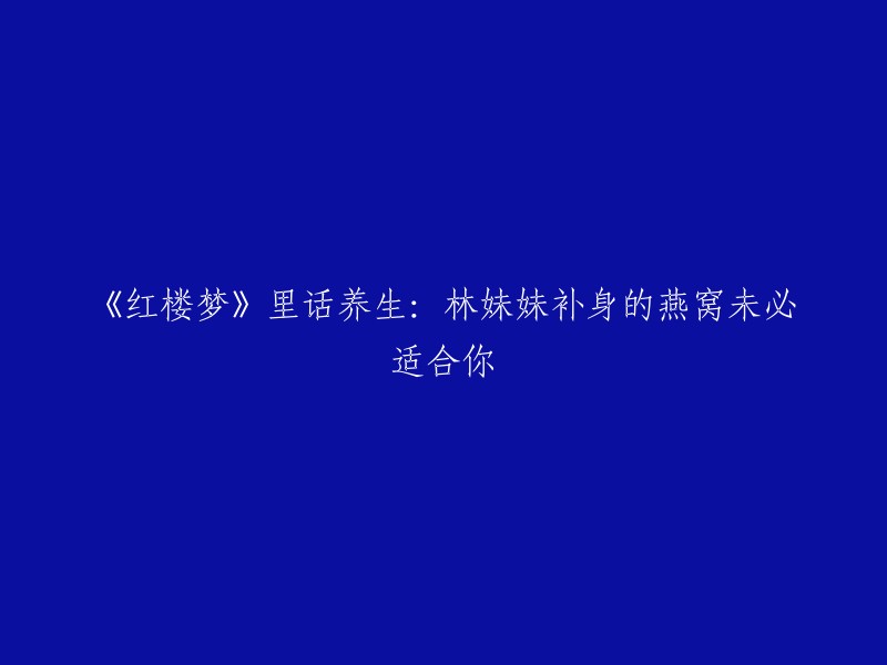 《红楼梦》中的养生之道：林妹妹的燕窝可能并不适合你