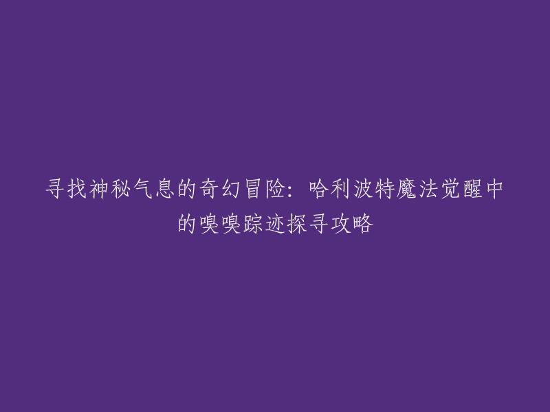 你好，以下是重写后的标题：

寻找神秘气息的奇幻冒险：哈利波特魔法觉醒中的嗅嗅踪迹探寻攻略。