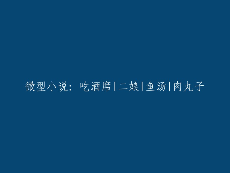 微型小说：宴席上的美食盛宴：二娘的鱼汤与肉丸子