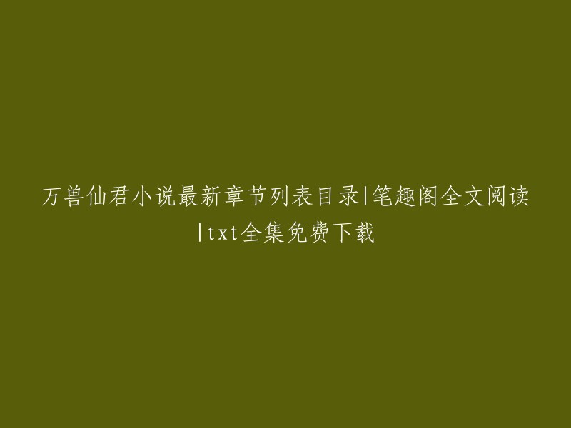 万兽仙君小说最新章节目录与笔趣阁全文阅读，及txt全集免费下载"