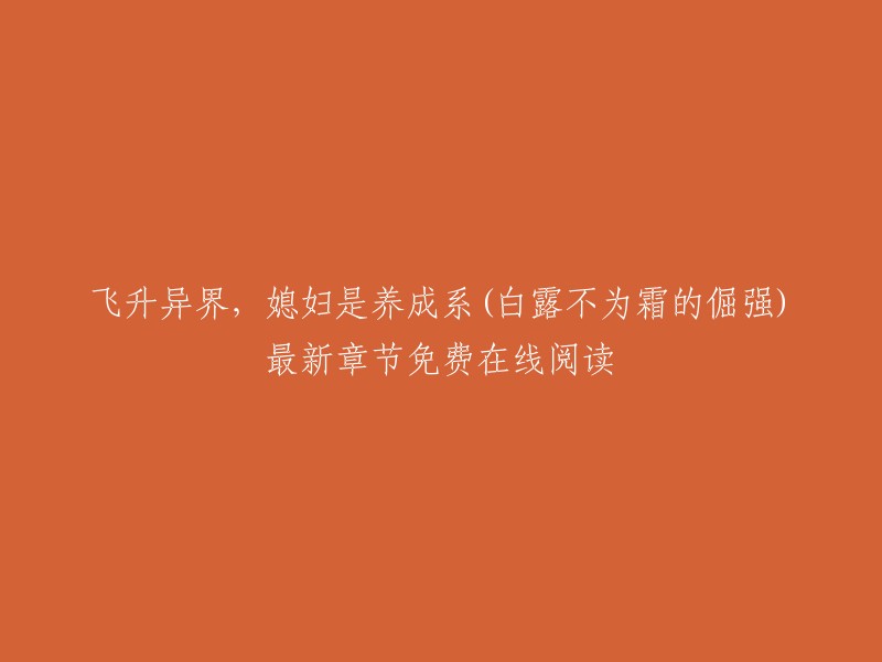 您可以在起点中文网上阅读飞升异界，媳妇是养成系(白露不为霜的倔强)最新章节。 该小说属于异世大陆类小说，作者是白露不为霜的倔强。 您可以在该网站上免费在线阅读该小说，同时也可以查看最新章节列表。