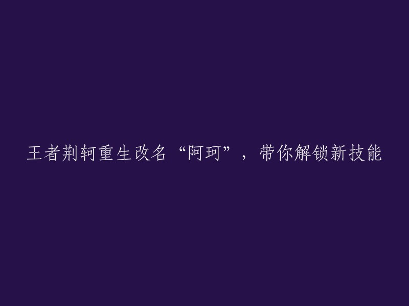 王者荆轲更新换代：阿珂重生，新技能解锁体验"