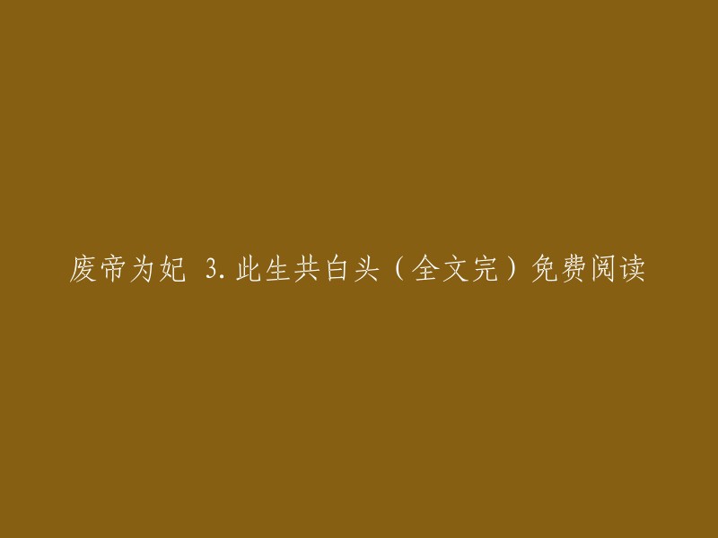 你好，以下是重写后的标题：
- 《废帝为妃》第3部分：此生共白头(全文完)免费阅读