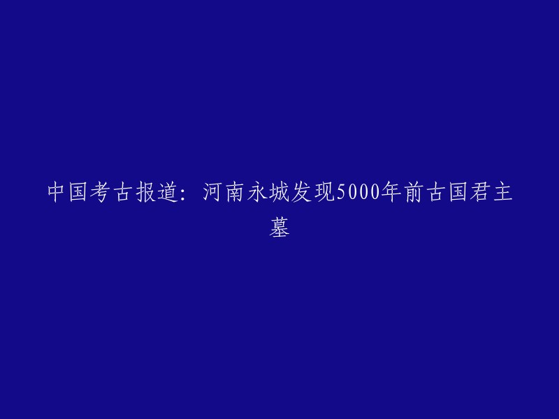 河南永城出土5000年前古国君主墓葬，再现中华文明辉煌