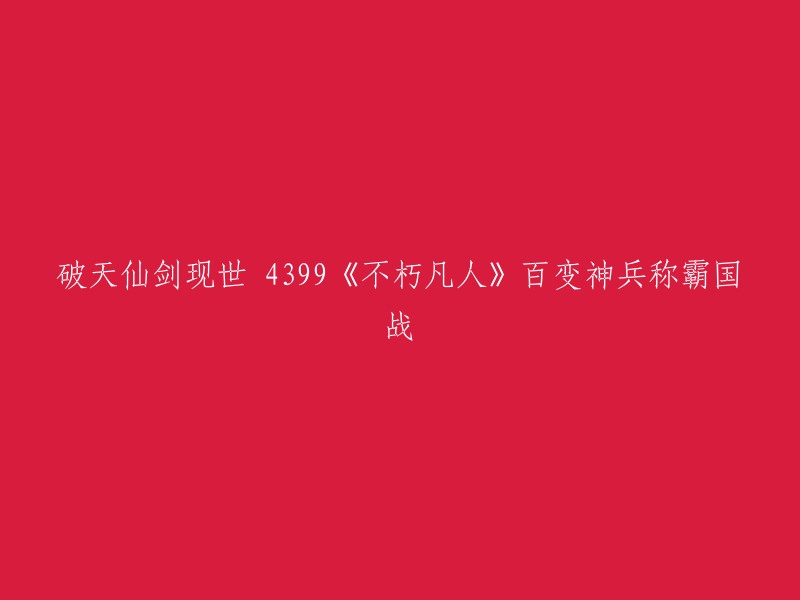 《不朽凡人》中的4399国战：百变神兵破天仙剑重现世间