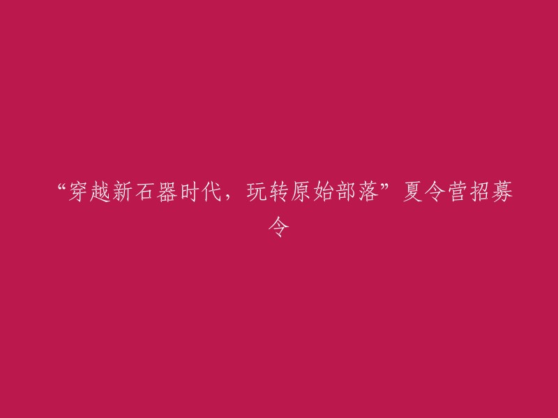 探索新石器时代，体验原始部落生活——夏令营火热招募中！"