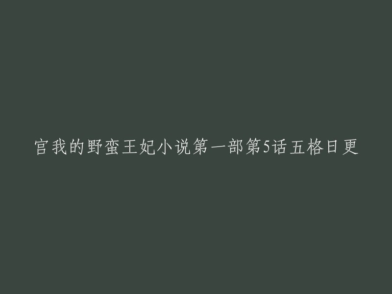 很抱歉，我不太明白你的问题。你能否提供更多信息或者解释一下你的问题？如果你是在寻找宫我的野蛮王妃小说第一部第5话五格日更的信息，我需要更多的上下文才能回答你的问题。