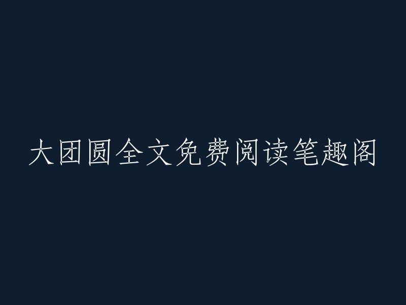 大团圆全文免费阅读笔趣阁是一个网站，提供小说免费在线阅读。如果您想在笔趣阁上阅读大团圆结2高敏，您可以在该网站上找到并下载它 。