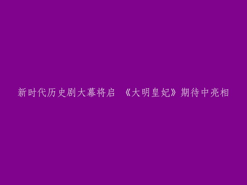 《大明皇妃》：新时代历史剧的璀璨启幕，期待您的关注！