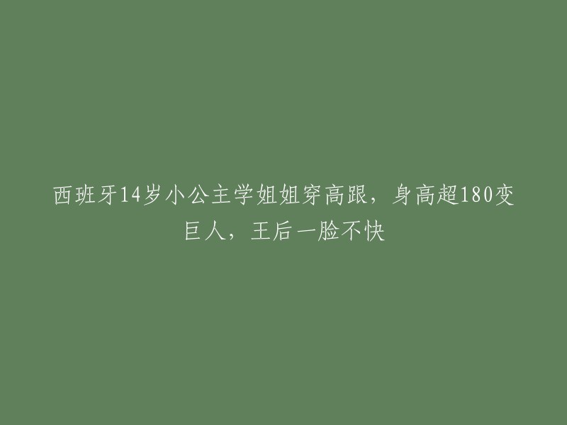 4岁西班牙小公主学姐姐穿高跟鞋，身高超过180厘米，引发王后不满