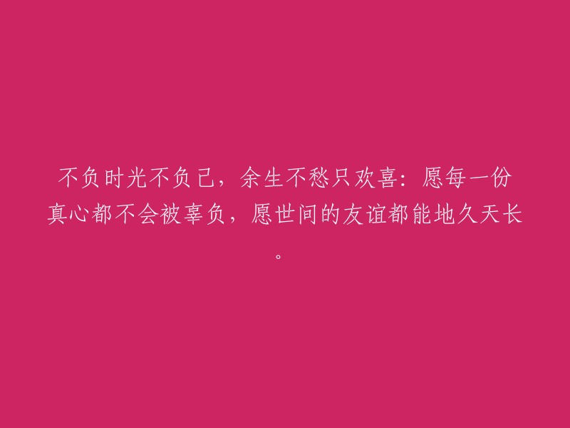 珍惜时光，珍爱自己；享受余生，只求欢欣。愿真心付出不落空，友谊长存永相伴。